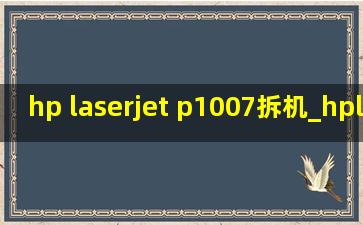 hp laserjet p1007拆机_hplaserjetp1007怎么拆